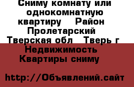 Сниму комнату или однокомнатную квартиру. › Район ­ Пролетарский - Тверская обл., Тверь г. Недвижимость » Квартиры сниму   